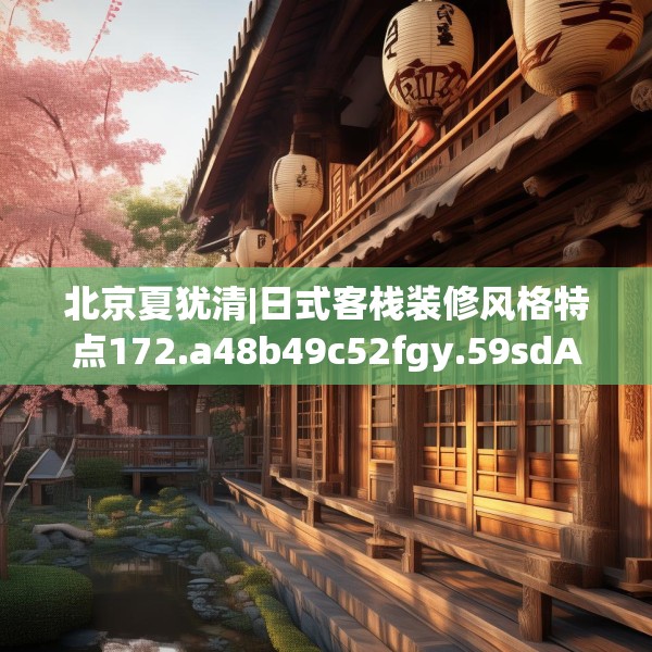 北京夏犹清|日式客栈装修风格特点172.a48b49c52fgy.59sdA