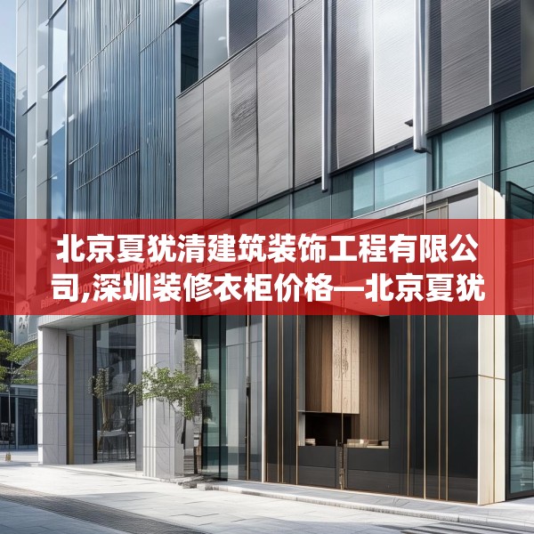 北京夏犹清建筑装饰工程有限公司,深圳装修衣柜价格—北京夏犹清建筑装饰工程有限公司172.a48b49c52fgy.59sdA