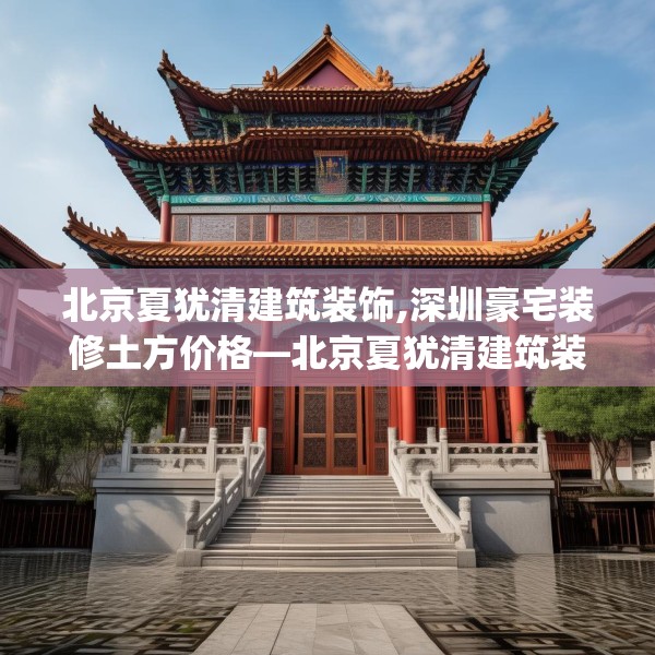 北京夏犹清建筑装饰,深圳豪宅装修土方价格—北京夏犹清建筑装饰415.a291b292c295fgy.302jhhj