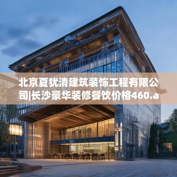 北京夏犹清建筑装饰工程有限公司|长沙豪华装修餐饮价格460.a336b337c340fgy.347sdA