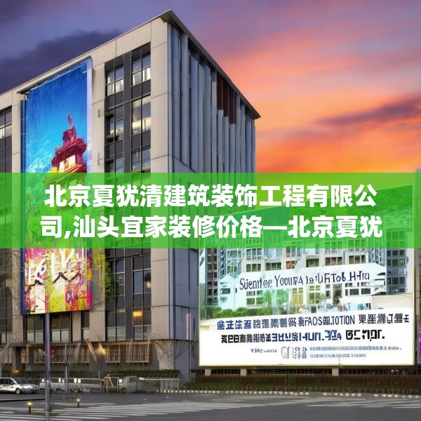 北京夏犹清建筑装饰工程有限公司,汕头宜家装修价格—北京夏犹清建筑装饰工程有限公司499.a375b376c379fgy.386poiy