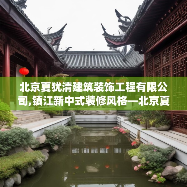 北京夏犹清建筑装饰工程有限公司,镇江新中式装修风格—北京夏犹清建筑装饰工程有限公司506.a382b383c386fgy.39376663