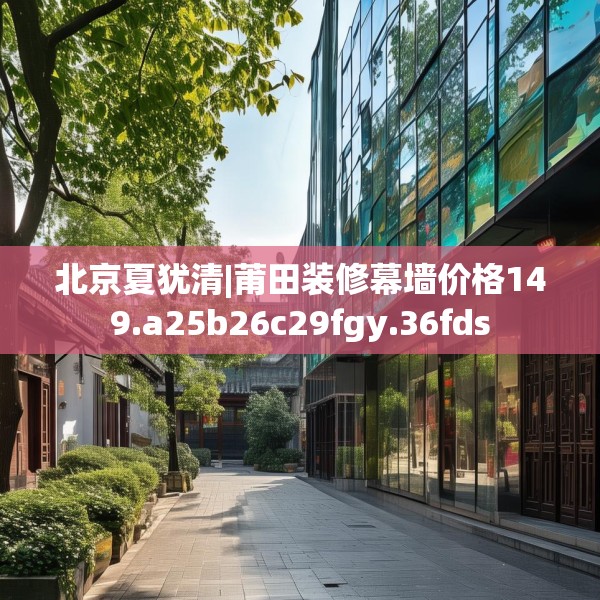 北京夏犹清|莆田装修幕墙价格149.a25b26c29fgy.36fds