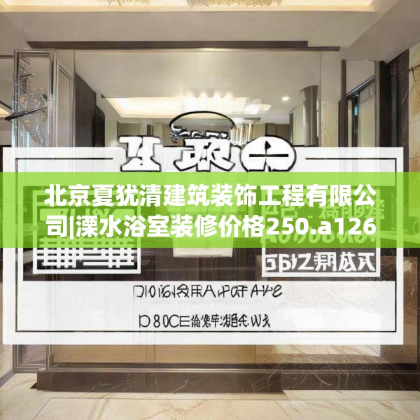 北京夏犹清建筑装饰工程有限公司|溧水浴室装修价格250.a126b127c130fgy.137dewqe