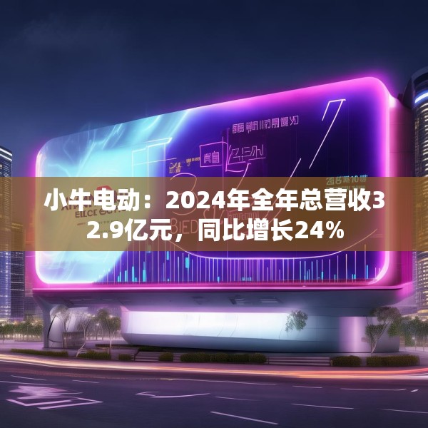 小牛电动：2024年全年总营收32.9亿元，同比增长24%