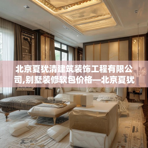 北京夏犹清建筑装饰工程有限公司,别墅装修软包价格—北京夏犹清建筑装饰工程有限公司533.a409b410c413fgy.420cvcx