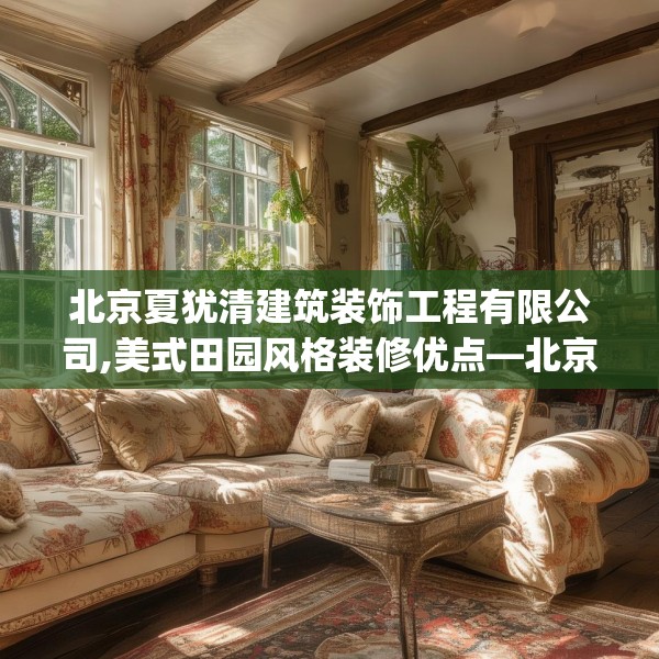 北京夏犹清建筑装饰工程有限公司,美式田园风格装修优点—北京夏犹清建筑装饰工程有限公司405.a281b282c285fgy.292fghfd