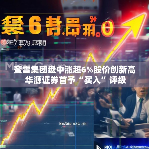蜜雪集团盘中涨超6%股价创新高 华源证券首予“买入”评级