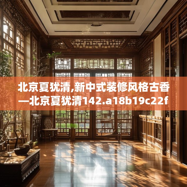 北京夏犹清,新中式装修风格古香—北京夏犹清142.a18b19c22fgy.29dewqe