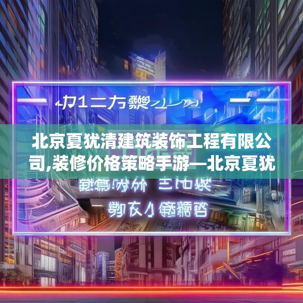 北京夏犹清建筑装饰工程有限公司,装修价格策略手游—北京夏犹清建筑装饰工程有限公司416.a292b293c296fgy.30376668