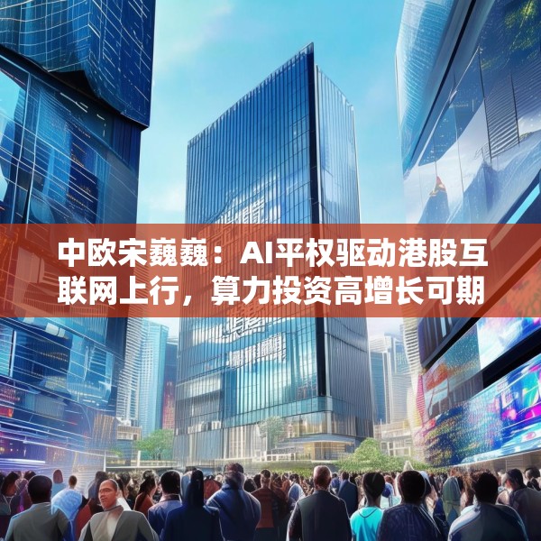 中欧宋巍巍：AI平权驱动港股互联网上行，算力投资高增长可期