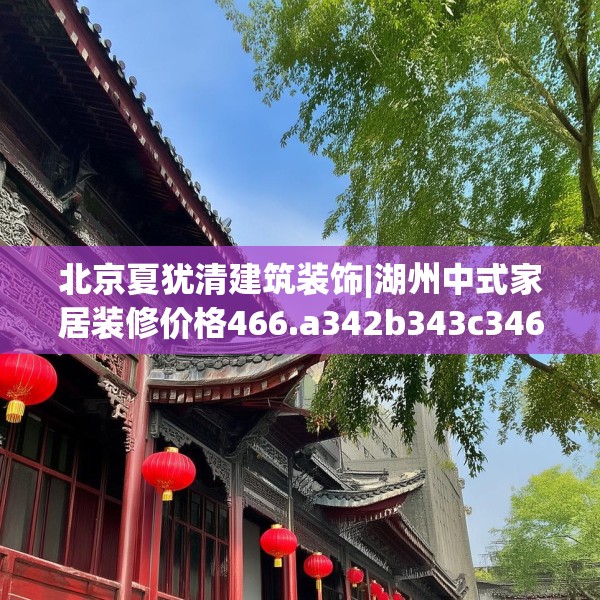 北京夏犹清建筑装饰|湖州中式家居装修价格466.a342b343c346fgy.353dewqe