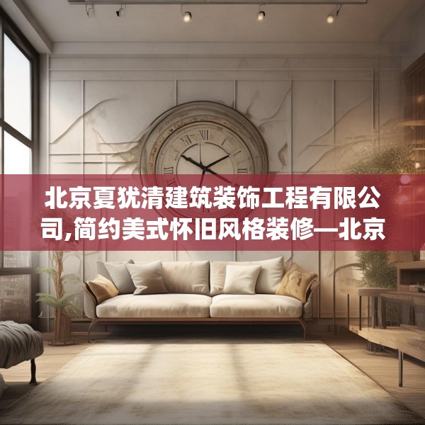 北京夏犹清建筑装饰工程有限公司,简约美式怀旧风格装修—北京夏犹清建筑装饰工程有限公司260.a136b137c140fgy.147wew