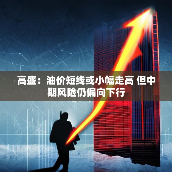 高盛：油价短线或小幅走高 但中期风险仍偏向下行