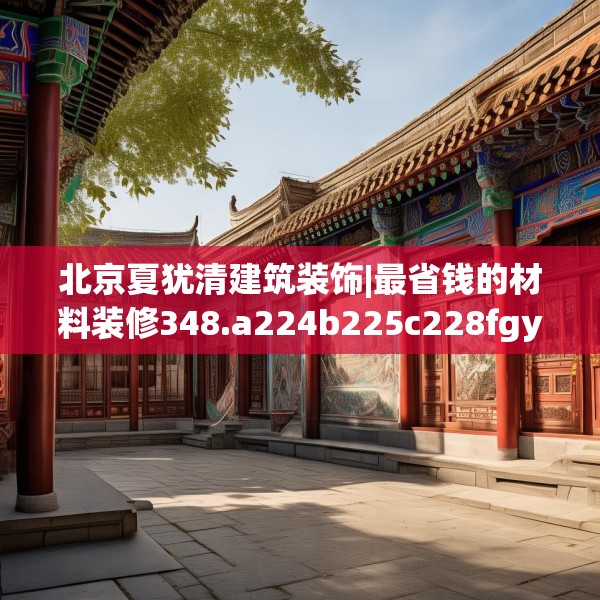 北京夏犹清建筑装饰|最省钱的材料装修348.a224b225c228fgy.235dsfds