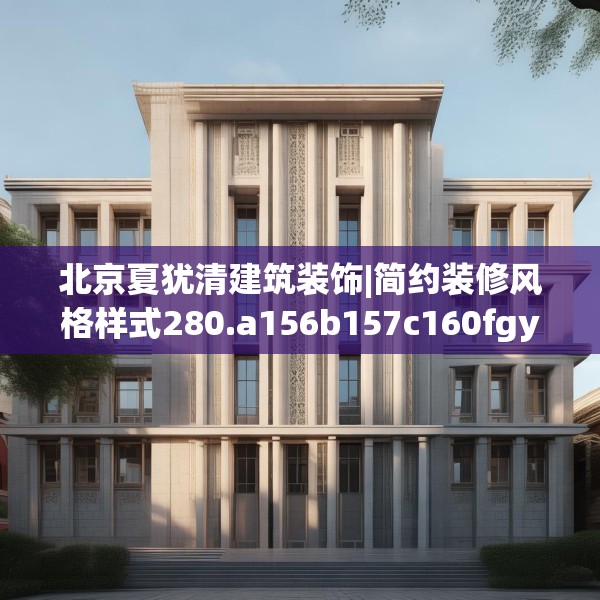 北京夏犹清建筑装饰|简约装修风格样式280.a156b157c160fgy.167sdA
