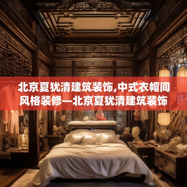 北京夏犹清建筑装饰,中式衣帽间风格装修—北京夏犹清建筑装饰326.a202b203c206fgy.21376673