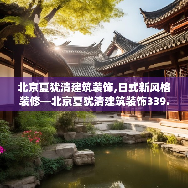 北京夏犹清建筑装饰,日式新风格装修—北京夏犹清建筑装饰339.a215b216c219fgy.226fhsg