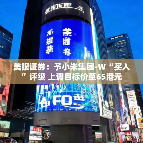 美银证券：予小米集团-W“买入”评级 上调目标价至65港元
