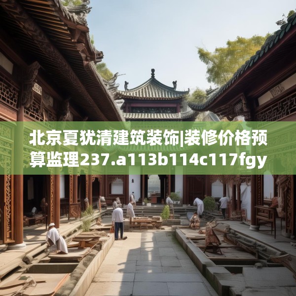 北京夏犹清建筑装饰|装修价格预算监理237.a113b114c117fgy.124uyk