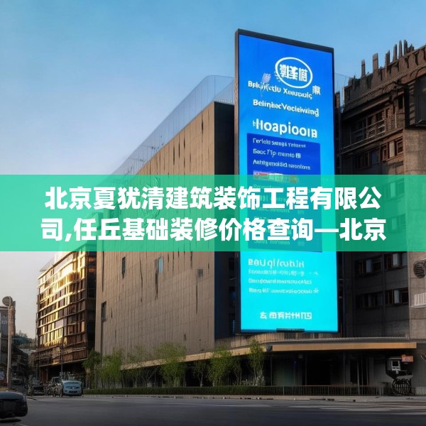 北京夏犹清建筑装饰工程有限公司,任丘基础装修价格查询—北京夏犹清建筑装饰工程有限公司383.a259b260c263fgy.270fds