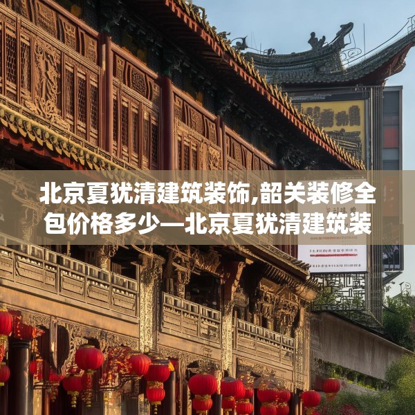 北京夏犹清建筑装饰,韶关装修全包价格多少—北京夏犹清建筑装饰513.a389b390c393fgy.400fghfd