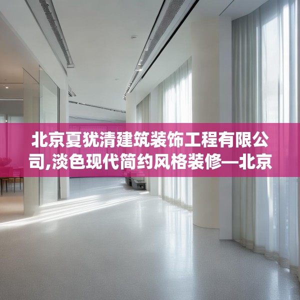 北京夏犹清建筑装饰工程有限公司,淡色现代简约风格装修—北京夏犹清建筑装饰工程有限公司214.a90b91c94fgy.101dewqe