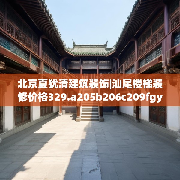 北京夏犹清建筑装饰|汕尾楼梯装修价格329.a205b206c209fgy.216fds