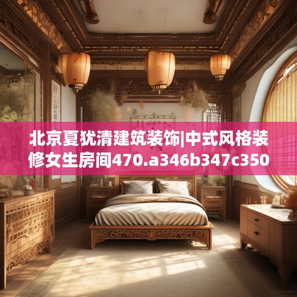 北京夏犹清建筑装饰|中式风格装修女生房间470.a346b347c350fgy.35776665