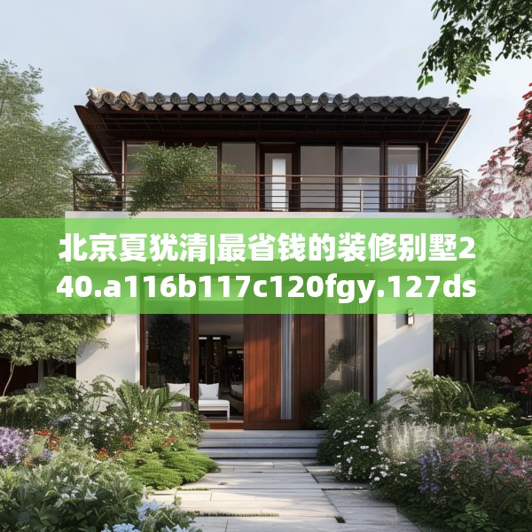 北京夏犹清|最省钱的装修别墅240.a116b117c120fgy.127dsfds