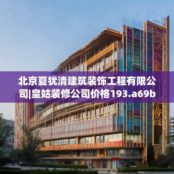 北京夏犹清建筑装饰工程有限公司|皇姑装修公司价格193.a69b70c73fgy.80poiy