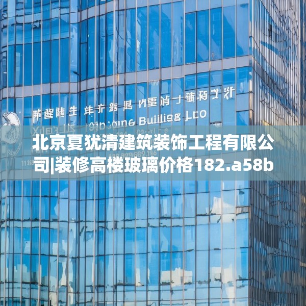 北京夏犹清建筑装饰工程有限公司|装修高楼玻璃价格182.a58b59c62fgy.6976681