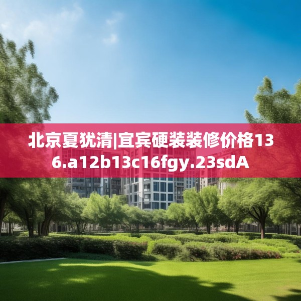 北京夏犹清|宜宾硬装装修价格136.a12b13c16fgy.23sdA