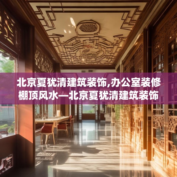 北京夏犹清建筑装饰,办公室装修棚顶风水—北京夏犹清建筑装饰362.a238b239c242fgy.24976671