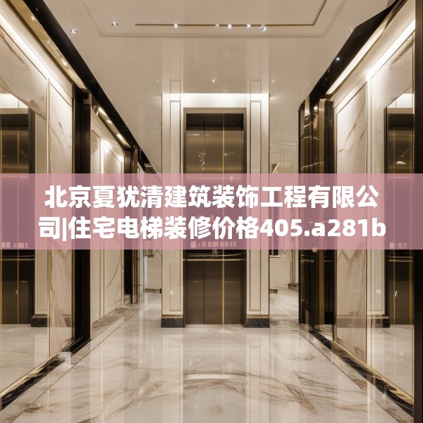 北京夏犹清建筑装饰工程有限公司|住宅电梯装修价格405.a281b282c285fgy.292fghfd