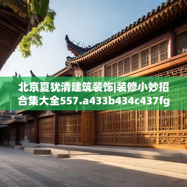 北京夏犹清建筑装饰|装修小妙招合集大全557.a433b434c437fgy.444bnbn