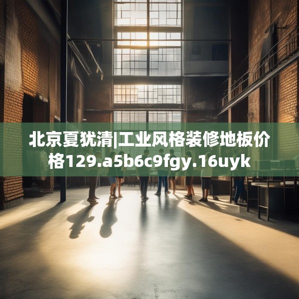 北京夏犹清|工业风格装修地板价格129.a5b6c9fgy.16uyk