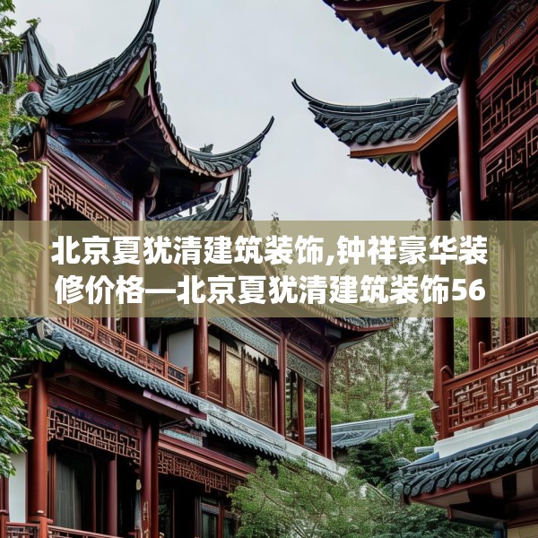 北京夏犹清建筑装饰,钟祥豪华装修价格—北京夏犹清建筑装饰560.a436b437c440fgy.44776660