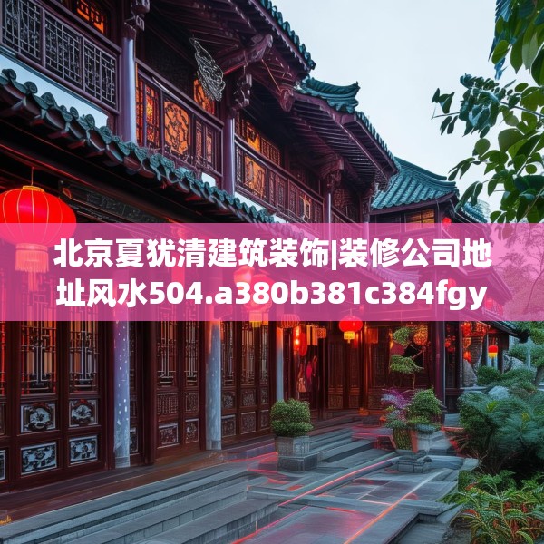 北京夏犹清建筑装饰|装修公司地址风水504.a380b381c384fgy.391nbn