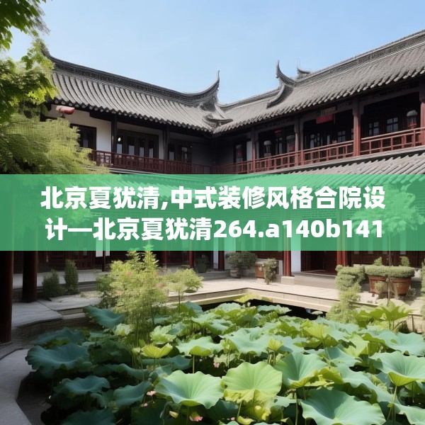 北京夏犹清,中式装修风格合院设计—北京夏犹清264.a140b141c144fgy.151lkjl