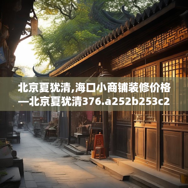 北京夏犹清,海口小商铺装修价格—北京夏犹清376.a252b253c256fgy.263dewqe