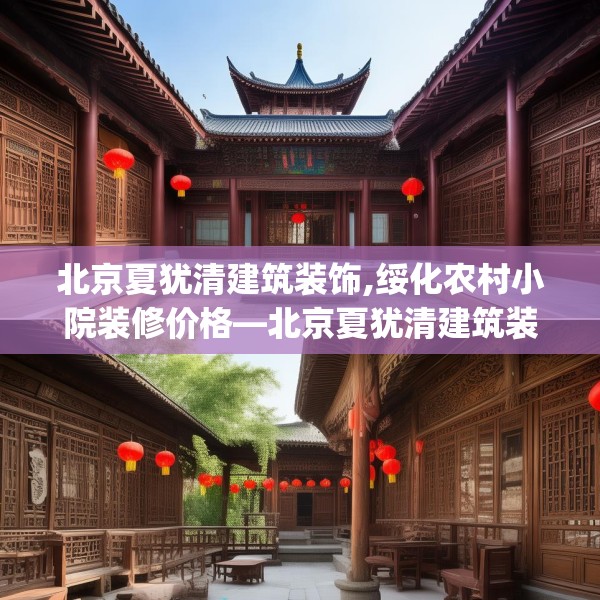 北京夏犹清建筑装饰,绥化农村小院装修价格—北京夏犹清建筑装饰297.a173b174c177fgy.184fghfd