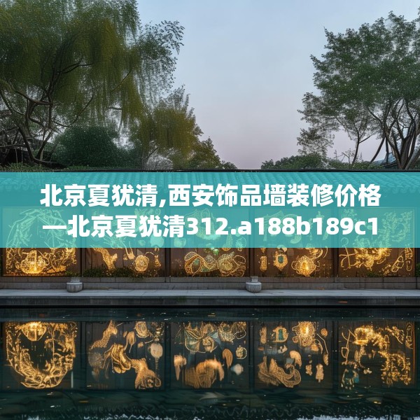 北京夏犹清,西安饰品墙装修价格—北京夏犹清312.a188b189c192fgy.199dsfds
