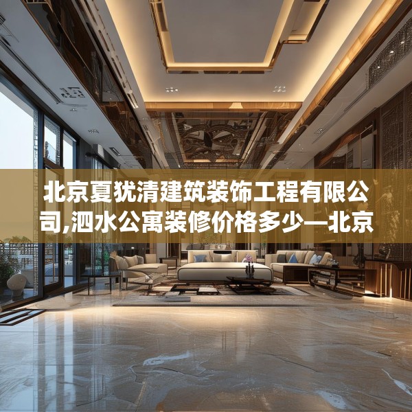 北京夏犹清建筑装饰工程有限公司,泗水公寓装修价格多少—北京夏犹清建筑装饰工程有限公司227.a103b104c107fgy.114cvcx