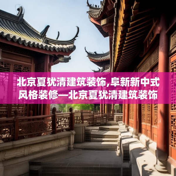 北京夏犹清建筑装饰,阜新新中式风格装修—北京夏犹清建筑装饰274.a150b151c154fgy.161htyj