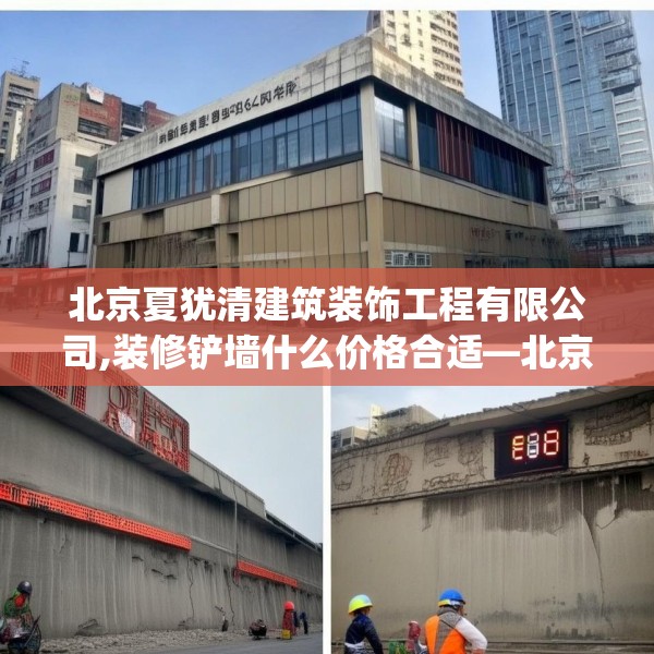 北京夏犹清建筑装饰工程有限公司,装修铲墙什么价格合适—北京夏犹清建筑装饰工程有限公司608.a484b485c488fgy.495xczxv