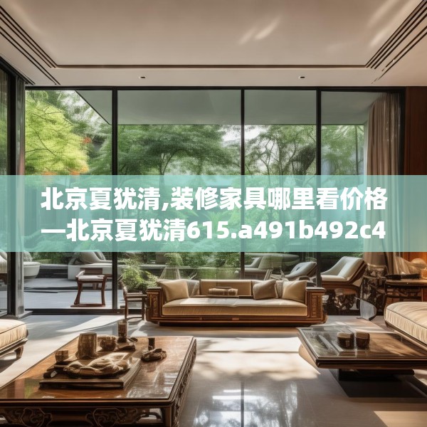 北京夏犹清,装修家具哪里看价格—北京夏犹清615.a491b492c495fgy.502uyk