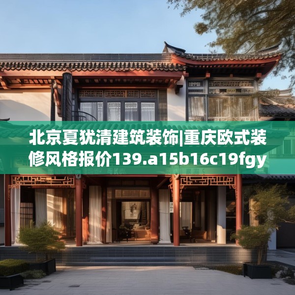 北京夏犹清建筑装饰|重庆欧式装修风格报价139.a15b16c19fgy.26poiy