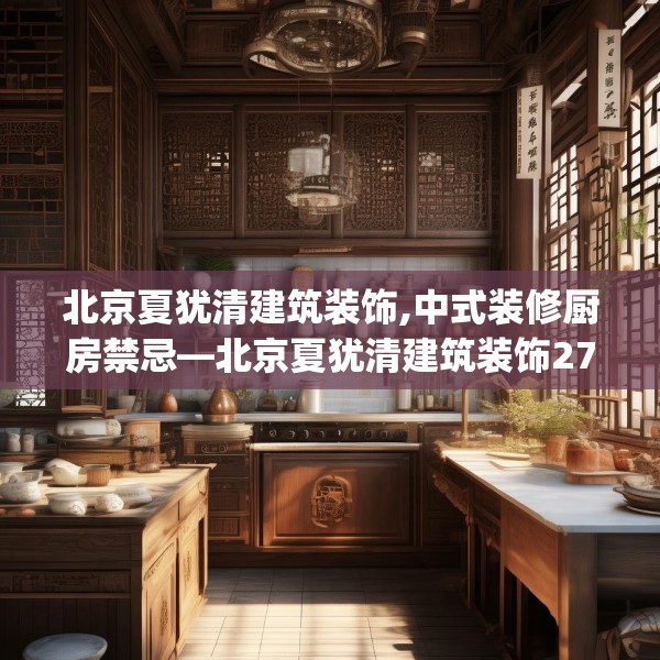 北京夏犹清建筑装饰,中式装修厨房禁忌—北京夏犹清建筑装饰275.a151b152c155fgy.162fds