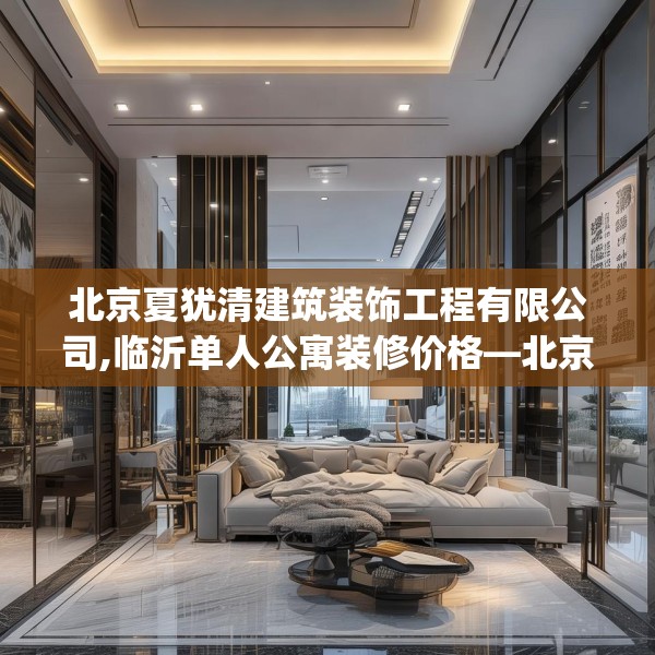 北京夏犹清建筑装饰工程有限公司,临沂单人公寓装修价格—北京夏犹清建筑装饰工程有限公司521.a397b398c401fgy.408bnbn